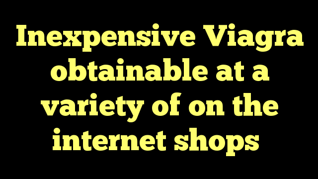 Inexpensive Viagra obtainable at a variety of on the internet shops